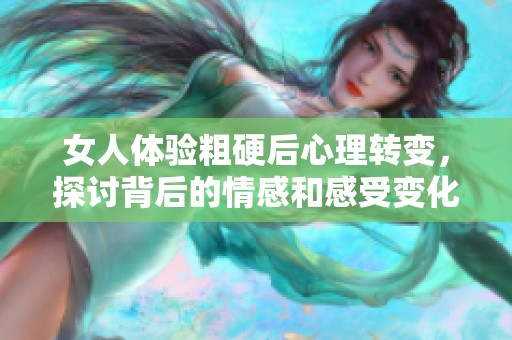 女人体验粗硬后心理转变，探讨背后的情感和感受变化