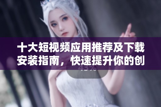 十大短视频应用推荐及下载安装指南，快速提升你的创作体验