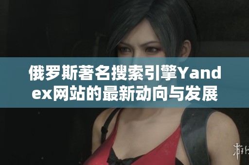 俄罗斯著名搜索引擎Yandex网站的最新动向与发展分析