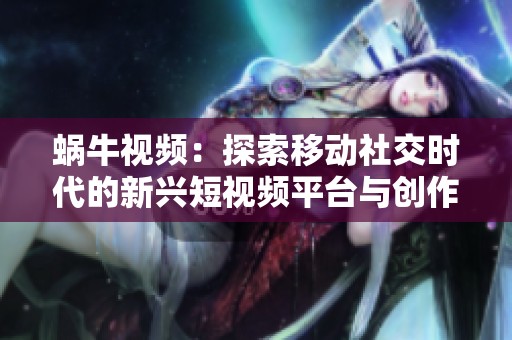 蜗牛视频：探索移动社交时代的新兴短视频平台与创作者生态
