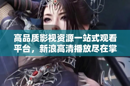 高品质影视资源一站式观看平台，新浪高清播放尽在掌握