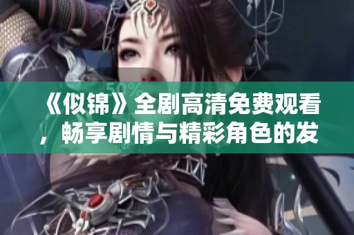 《似锦》全剧高清免费观看，畅享剧情与精彩角色的发展之旅