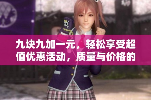 九块九加一元，轻松享受超值优惠活动，质量与价格的完美结合