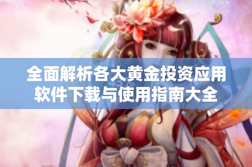 全面解析各大黄金投资应用软件下载与使用指南大全