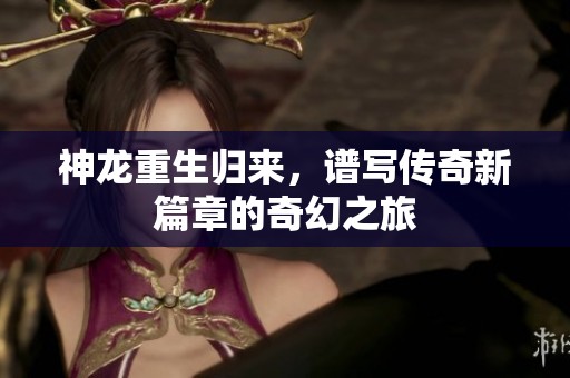 神龙重生归来，谱写传奇新篇章的奇幻之旅