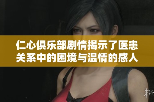 仁心俱乐部剧情揭示了医患关系中的困境与温情的感人故事