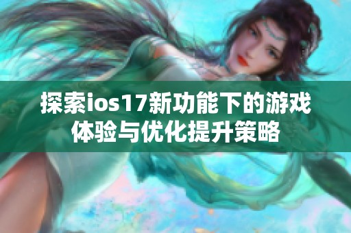 探索ios17新功能下的游戏体验与优化提升策略