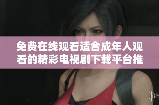免费在线观看适合成年人观看的精彩电视剧下载平台推荐