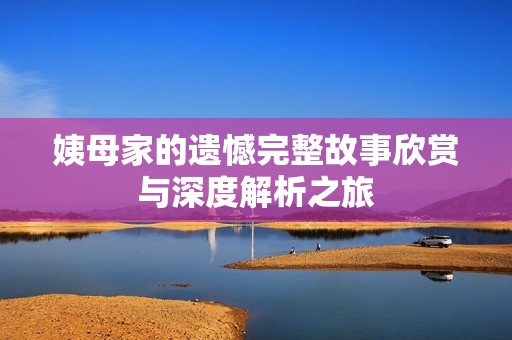 姨母家的遗憾完整故事欣赏与深度解析之旅