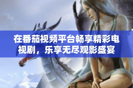 在番茄视频平台畅享精彩电视剧，乐享无尽观影盛宴
