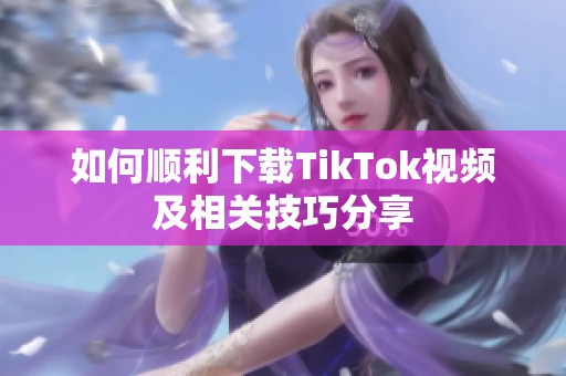 如何顺利下载TikTok视频及相关技巧分享
