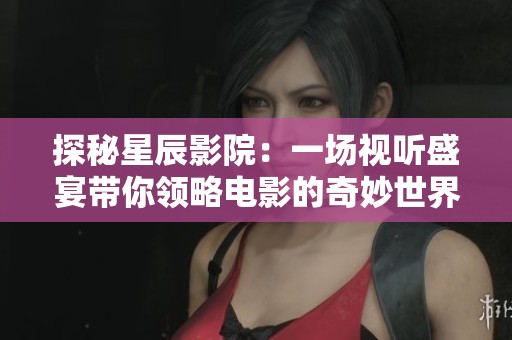 探秘星辰影院：一场视听盛宴带你领略电影的奇妙世界