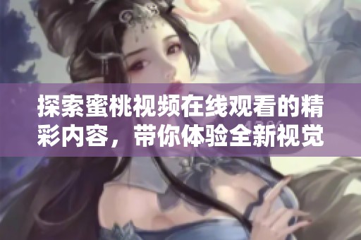 探索蜜桃视频在线观看的精彩内容，带你体验全新视觉盛宴！
