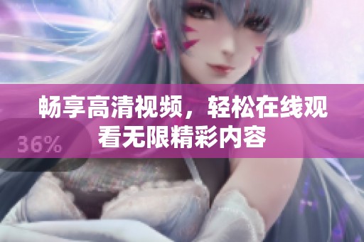 畅享高清视频，轻松在线观看无限精彩内容