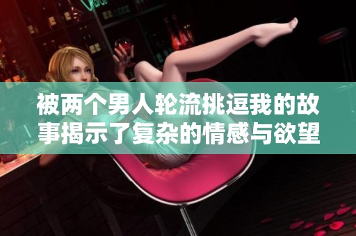 被两个男人轮流挑逗我的故事揭示了复杂的情感与欲望之旅