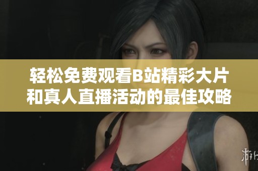 轻松免费观看B站精彩大片和真人直播活动的最佳攻略