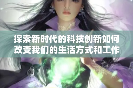 探索新时代的科技创新如何改变我们的生活方式和工作环境
