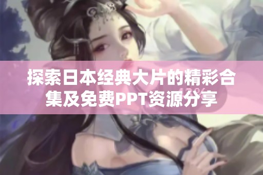 探索日本经典大片的精彩合集及免费PPT资源分享