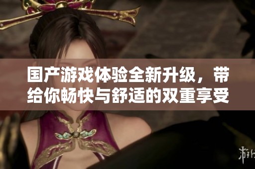 国产游戏体验全新升级，带给你畅快与舒适的双重享受