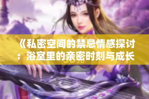 《私密空间的禁忌情感探讨：浴室里的亲密时刻与成长故事》
