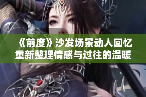 《前度》沙发场景动人回忆重新整理情感与过往的温暖瞬间