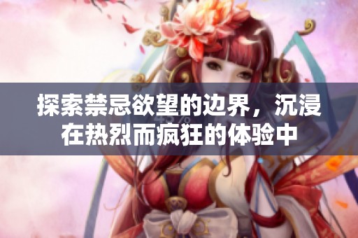 探索禁忌欲望的边界，沉浸在热烈而疯狂的体验中
