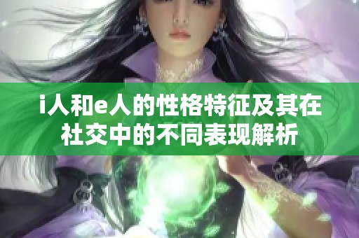 i人和e人的性格特征及其在社交中的不同表现解析