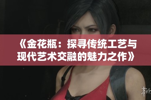 《金花瓶：探寻传统工艺与现代艺术交融的魅力之作》