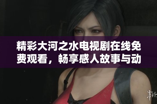 精彩大河之水电视剧在线免费观看，畅享感人故事与动人情节