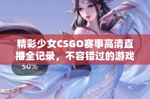 精彩少女CSGO赛事高清直播全记录，不容错过的游戏盛宴