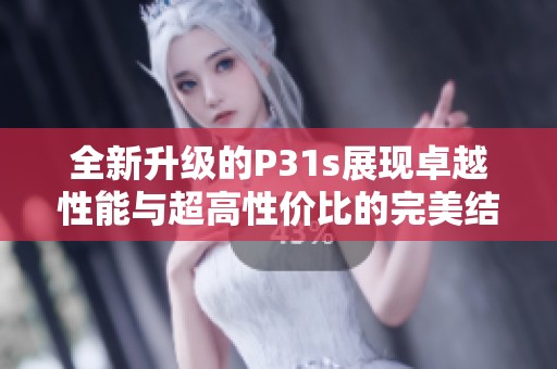 全新升级的P31s展现卓越性能与超高性价比的完美结合