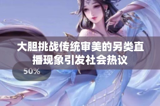 大胆挑战传统审美的另类直播现象引发社会热议