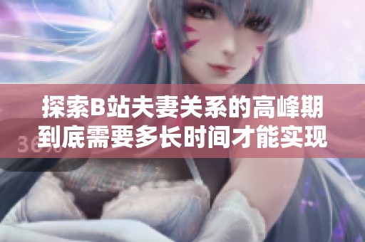 探索B站夫妻关系的高峰期到底需要多长时间才能实现