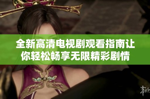 全新高清电视剧观看指南让你轻松畅享无限精彩剧情