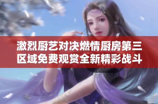 激烈厨艺对决燃情厨房第三区域免费观赏全新精彩战斗