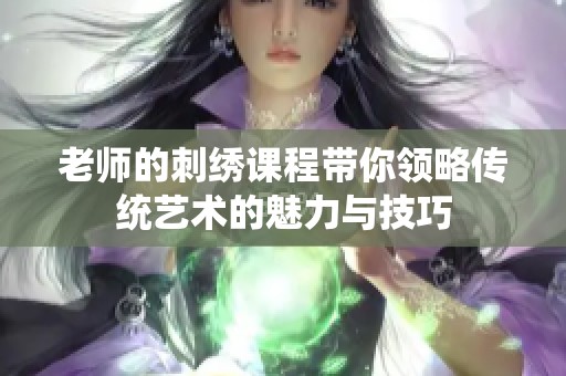 老师的刺绣课程带你领略传统艺术的魅力与技巧