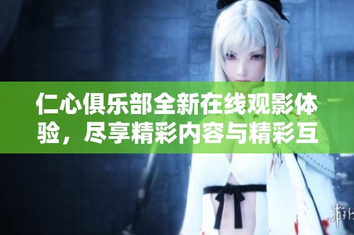 仁心俱乐部全新在线观影体验，尽享精彩内容与精彩互动
