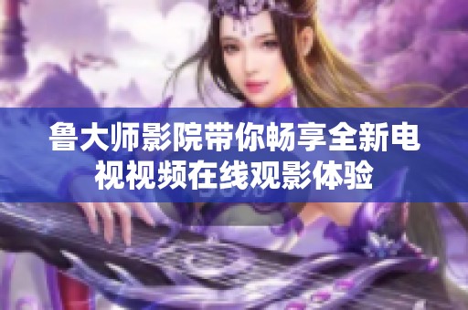 鲁大师影院带你畅享全新电视视频在线观影体验