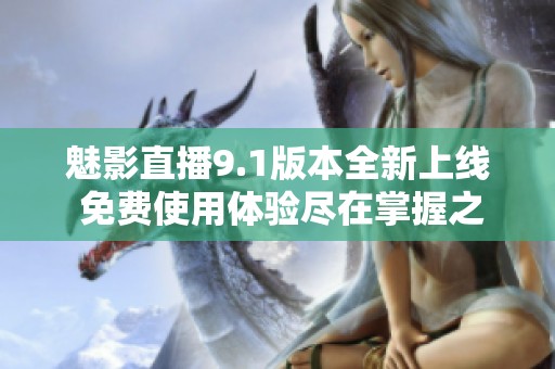 魅影直播9.1版本全新上线 免费使用体验尽在掌握之中