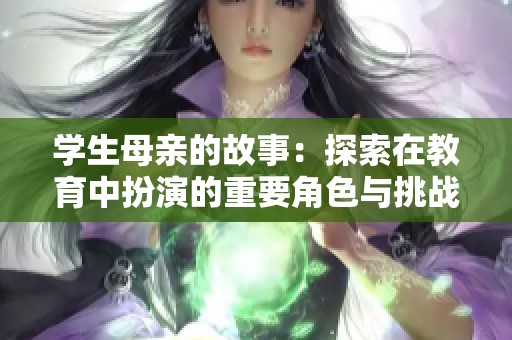 学生母亲的故事：探索在教育中扮演的重要角色与挑战