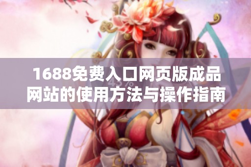 1688免费入口网页版成品网站的使用方法与操作指南详解