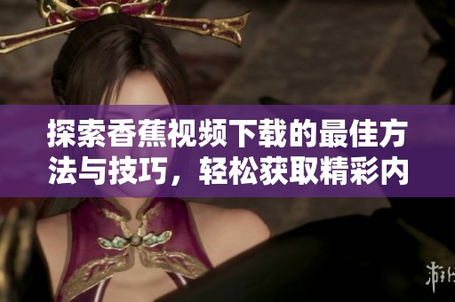 探索香蕉视频下载的最佳方法与技巧，轻松获取精彩内容