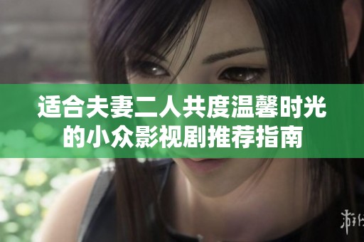 适合夫妻二人共度温馨时光的小众影视剧推荐指南