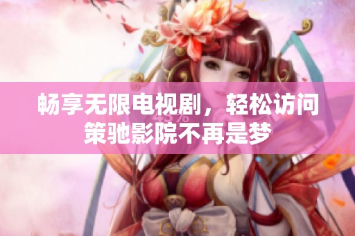 畅享无限电视剧，轻松访问策驰影院不再是梦