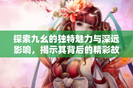 探索九幺的独特魅力与深远影响，揭示其背后的精彩故事