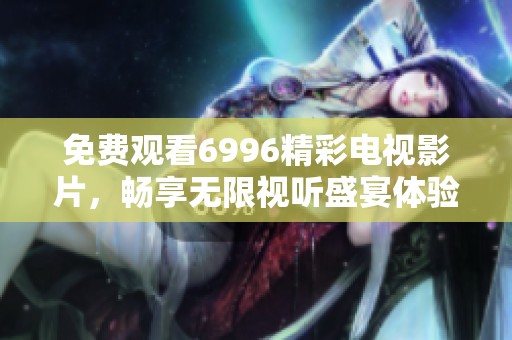免费观看6996精彩电视影片，畅享无限视听盛宴体验