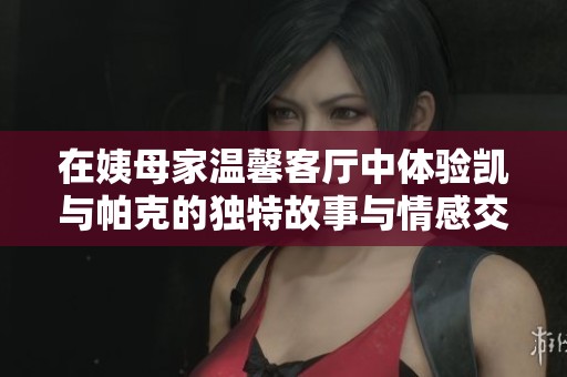 在姨母家温馨客厅中体验凯与帕克的独特故事与情感交流