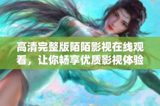 高清完整版陌陌影视在线观看，让你畅享优质影视体验