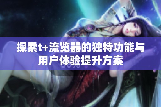 探索t+流览器的独特功能与用户体验提升方案