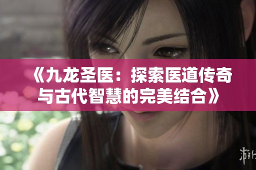 《九龙圣医：探索医道传奇与古代智慧的完美结合》